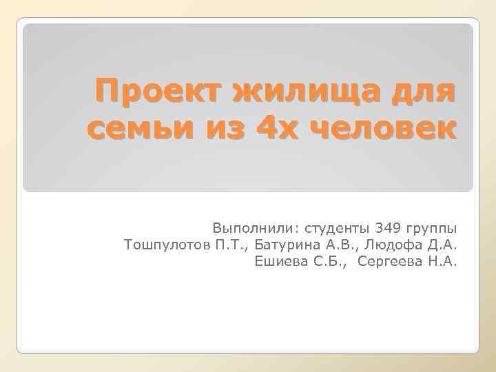 Проект жилища для семьи из 4 х человек Выполнили: студенты 349 группы Тошпулотов П.