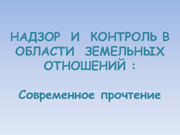 НАДЗОР И КОНТРОЛЬ В ОБЛАСТИ ЗЕМЕЛЬНЫХ ОТНОШЕНИЙ : Современное прочтение 