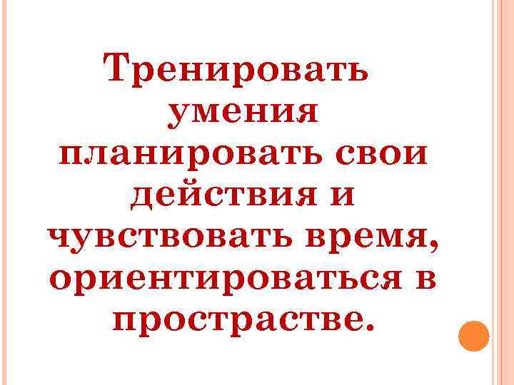 Тренировать умения планировать свои действия и чувствовать время, ориентироваться в прострастве. 