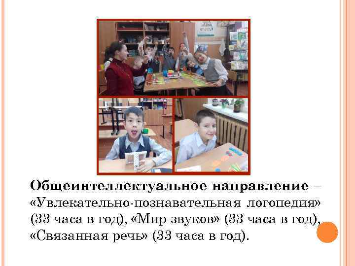 Общеинтеллектуальное направление – «Увлекательно-познавательная логопедия» (33 часа в год), «Мир звуков» (33 часа в
