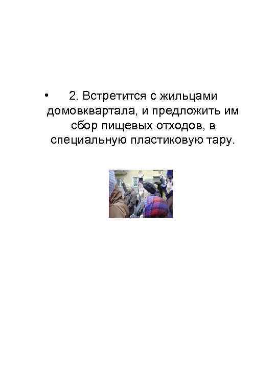  • 2. Встретится с жильцами домовквартала, и предложить им сбор пищевых отходов, в