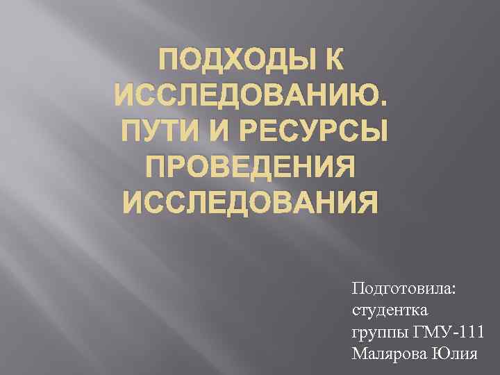 ПОДХОДЫ К ИССЛЕДОВАНИЮ. ПУТИ И РЕСУРСЫ ПРОВЕДЕНИЯ ИССЛЕДОВАНИЯ Подготовила: студентка группы ГМУ-111 Малярова Юлия