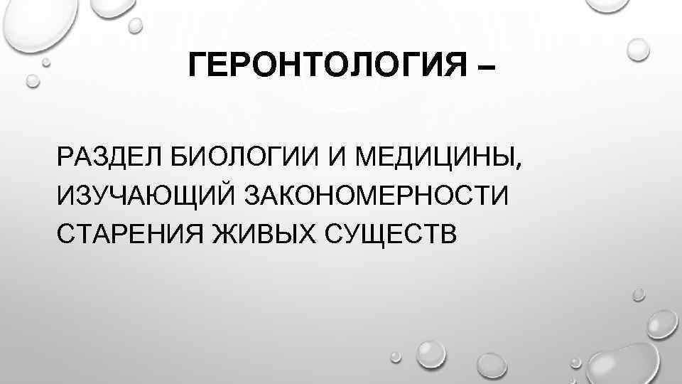 ГЕРОНТОЛОГИЯ – РАЗДЕЛ БИОЛОГИИ И МЕДИЦИНЫ, ИЗУЧАЮЩИЙ ЗАКОНОМЕРНОСТИ СТАРЕНИЯ ЖИВЫХ СУЩЕСТВ 