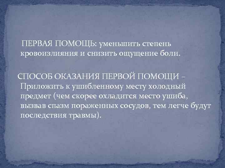 ПЕРВАЯ ПОМОЩЬ: уменьшить степень кровоизлияния и снизить ощущение боли. СПОСОБ ОКАЗАНИЯ ПЕРВОЙ ПОМОЩИ –