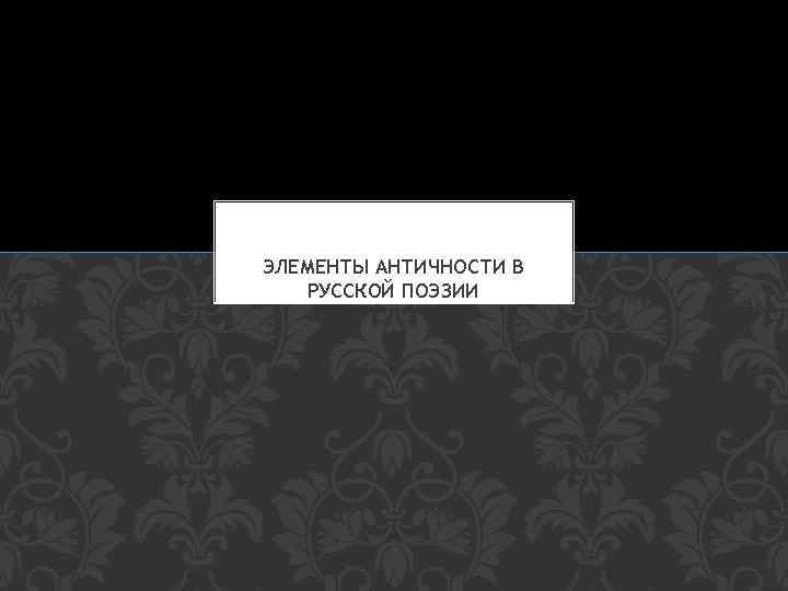 ЭЛЕМЕНТЫ АНТИЧНОСТИ В РУССКОЙ ПОЭЗИИ 