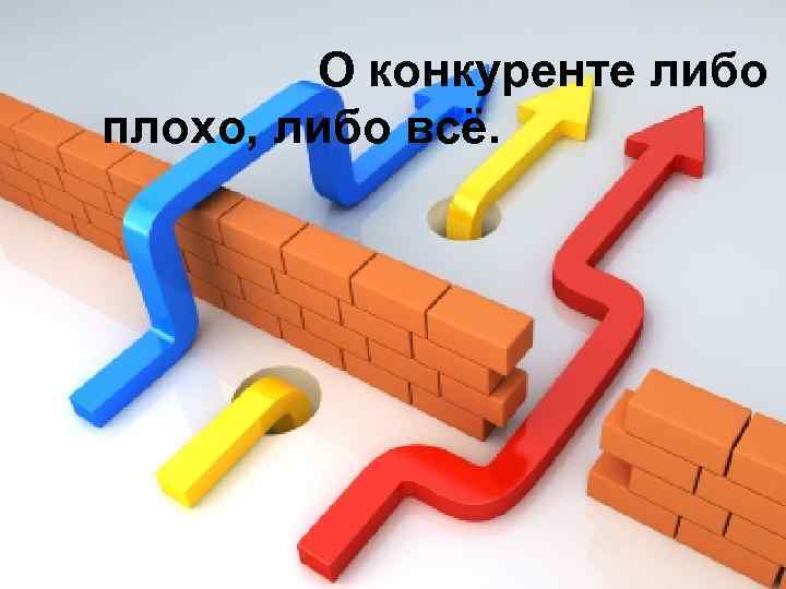 О конкуренте либо плохо, либо всё. 