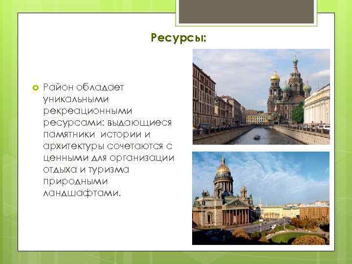 Ресурсы: Район обладает уникальными рекреационными ресурсами: выдающиеся памятники истории и архитектуры сочетаются с ценными