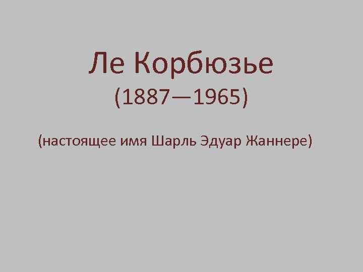 Ле Корбюзье (1887— 1965) (настоящее имя Шарль Эдуар Жаннере) 