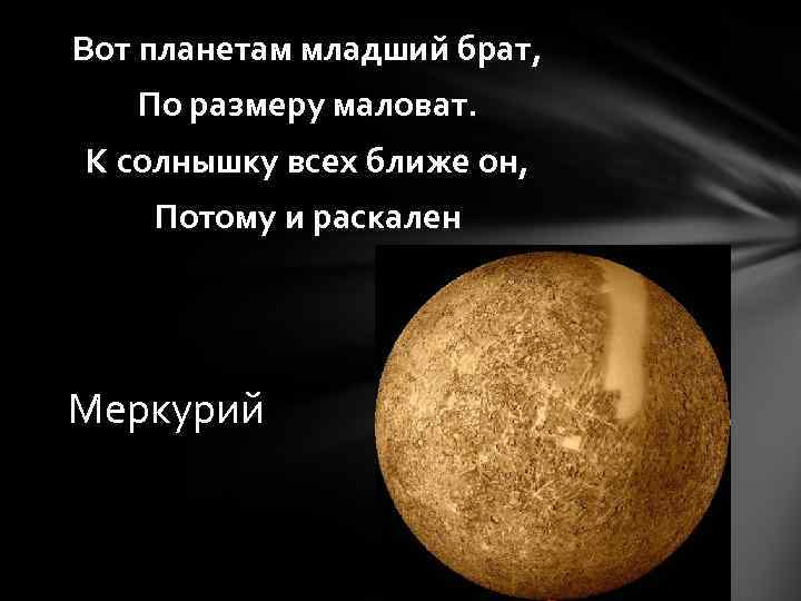 Вот планетам младший брат, По размеру маловат. К солнышку всех ближе он, Потому и