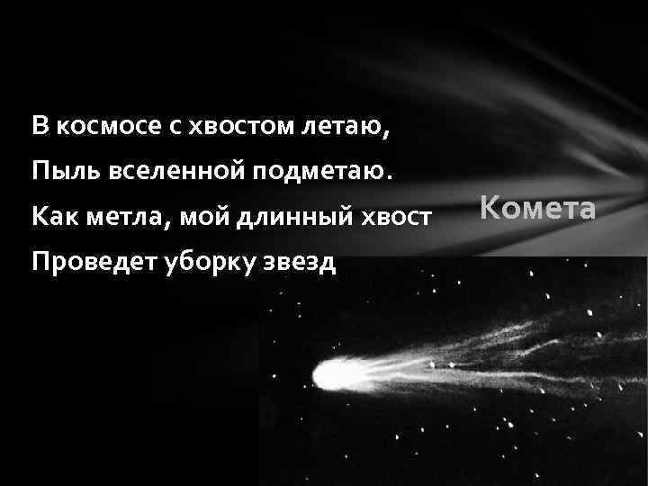 В космосе с хвостом летаю, Пыль вселенной подметаю. Как метла, мой длинный хвост Проведет