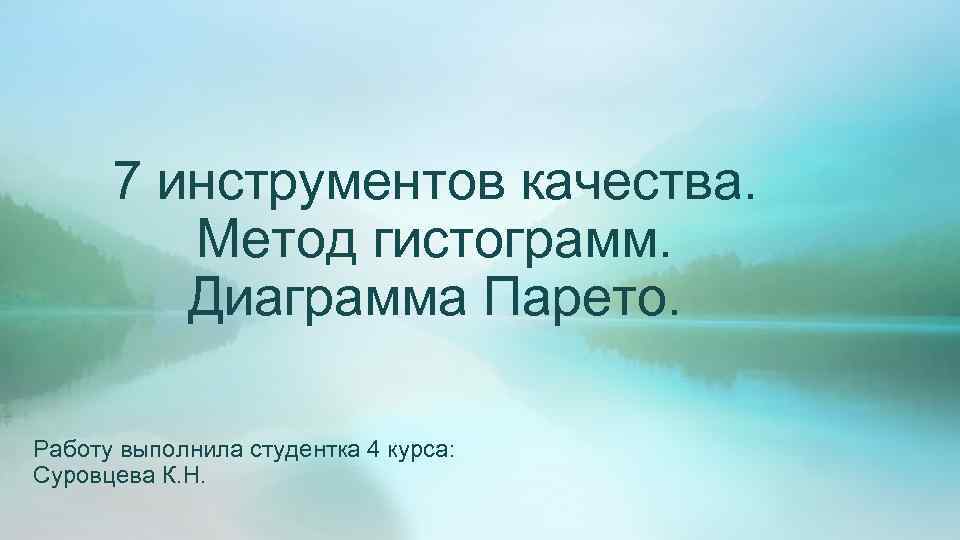 7 инструментов качества. Метод гистограмм. Диаграмма Парето. Работу выполнила студентка 4 курса: Суровцева К.