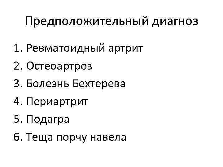 Предположительный диагноз 1. Ревматоидный артрит 2. Остеоартроз 3. Болезнь Бехтерева 4. Периартрит 5. Подагра