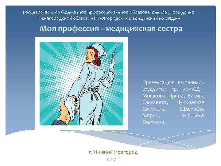 Государственное бюджетное профессиональное образовательное учреждение Нижегородской области «Нижегородский медицинский колледж» Моя профессия –медицинская сестра
