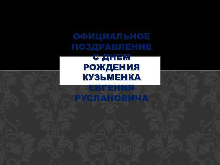 ОФИЦИАЛЬНОЕ ПОЗДРАВЛЕНИЕ С ДНЕМ РОЖДЕНИЯ КУЗЬМЕНКА ЕВГЕНИЯ РУСЛАНОВИЧА 