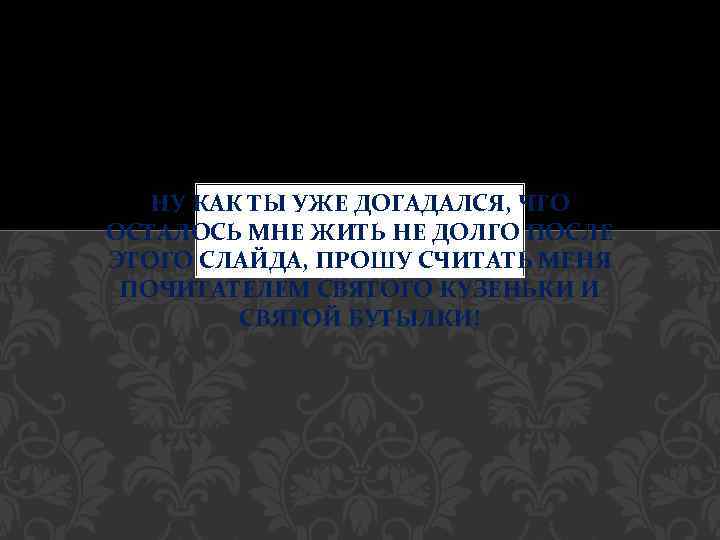 НУ КАК ТЫ УЖЕ ДОГАДАЛСЯ, ЧТО ОСТАЛОСЬ МНЕ ЖИТЬ НЕ ДОЛГО ПОСЛЕ ЭТОГО СЛАЙДА,