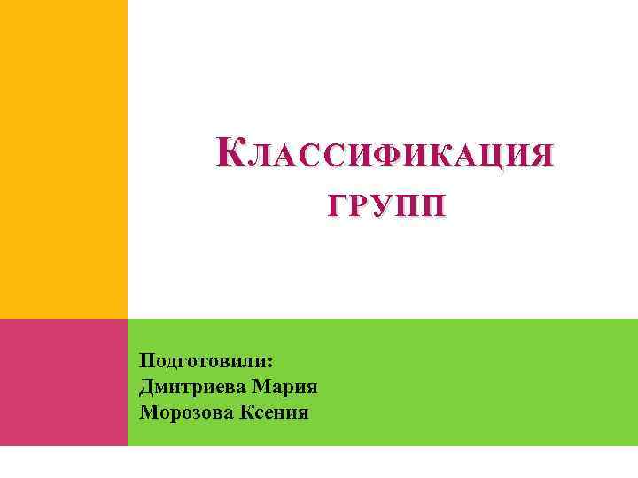 К ЛАССИФИКАЦИЯ ГРУПП Подготовили: Дмитриева Мария Морозова Ксения 