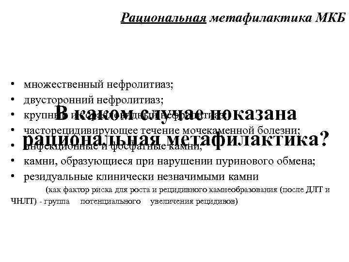 Рациональная метафилактика МКБ • • множественный нефролитиаз; двусторонний нефролитиаз; крупный и коралловидный нефролитиаз; часторецидивирующее