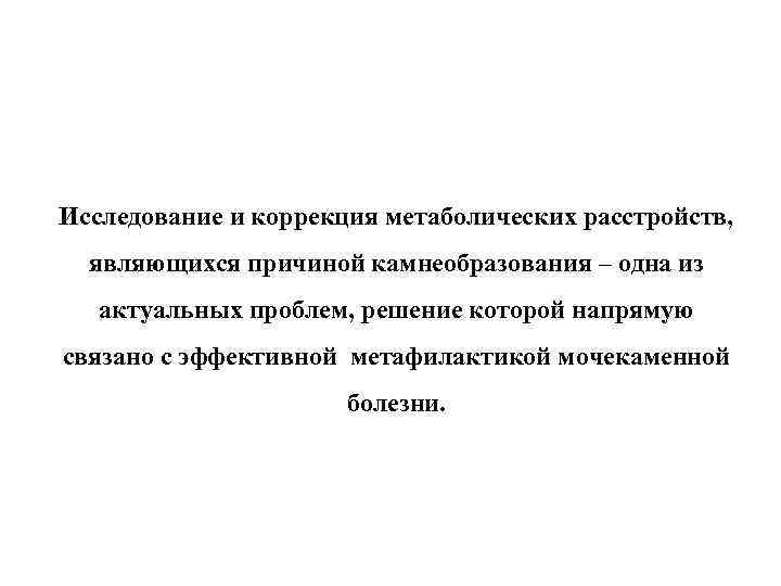 Исследование и коррекция метаболических расстройств, являющихся причиной камнеобразования – одна из актуальных проблем, решение