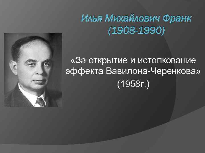 Илья Михайлович Франк (1908 -1990) «За открытие и истолкование эффекта Вавилона-Черенкова» (1958 г. )