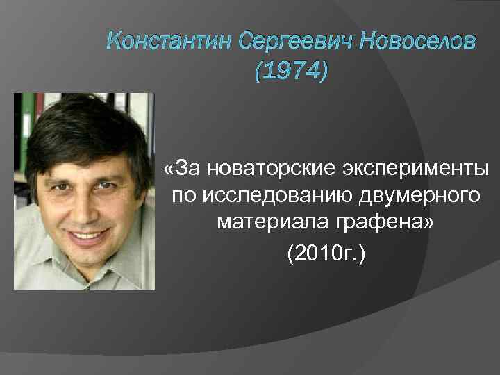 Константин Сергеевич Новоселов (1974) «За новаторские эксперименты по исследованию двумерного материала графена» (2010 г.