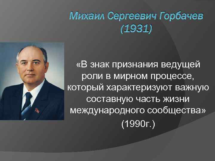 Михаил Сергеевич Горбачев (1931) «В знак признания ведущей роли в мирном процессе, который характеризуют