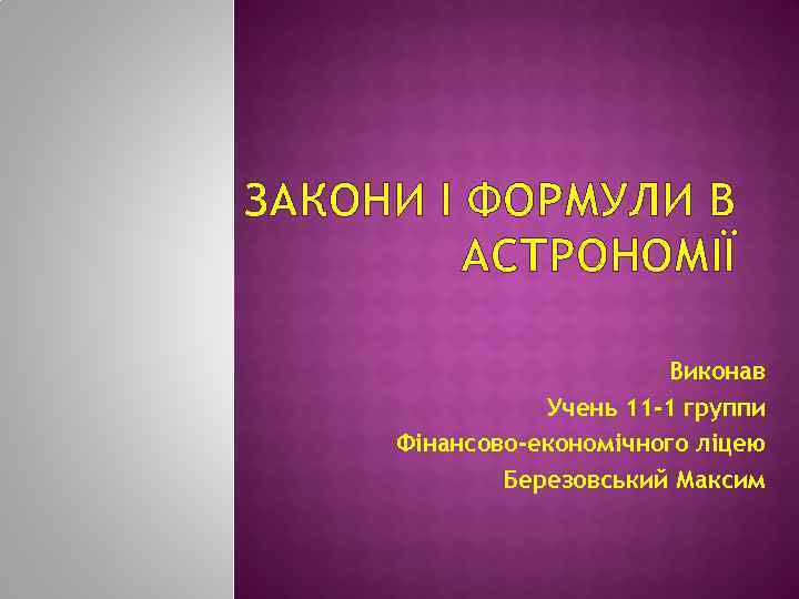 ЗАКОНИ І ФОРМУЛИ В АСТРОНОМІЇ Виконав Учень 11 -1 группи Фінансово-економічного ліцею Березовський Максим