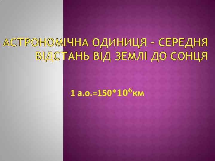 АСТРОНОМІЧНА ОДИНИЦЯ – СЕРЕДНЯ ВІДСТАНЬ ВІД ЗЕМЛІ ДО СОНЦЯ 