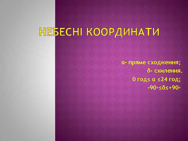 НЕБЕСНІ КООРДИНАТИ α- пряме сходження; δ- схилення. 0 год≤ α ≤ 24 год; -90◦≤δ≤+90◦