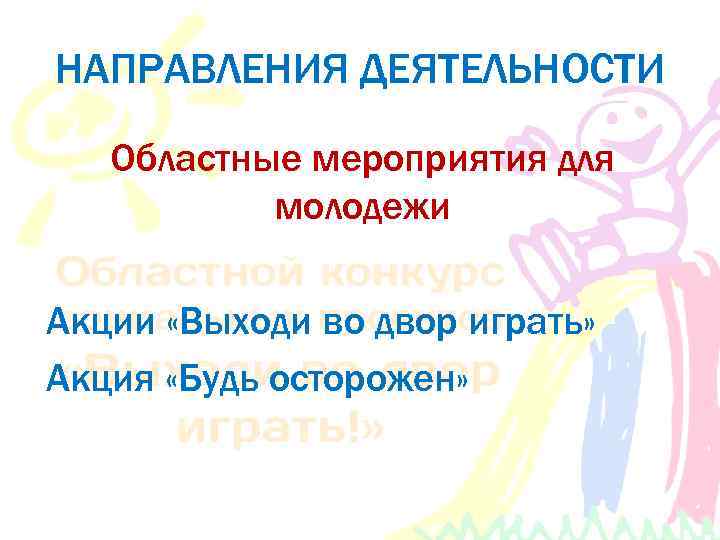 НАПРАВЛЕНИЯ ДЕЯТЕЛЬНОСТИ Областные мероприятия для молодежи Акции «Выходи во двор играть» Акция «Будь осторожен»