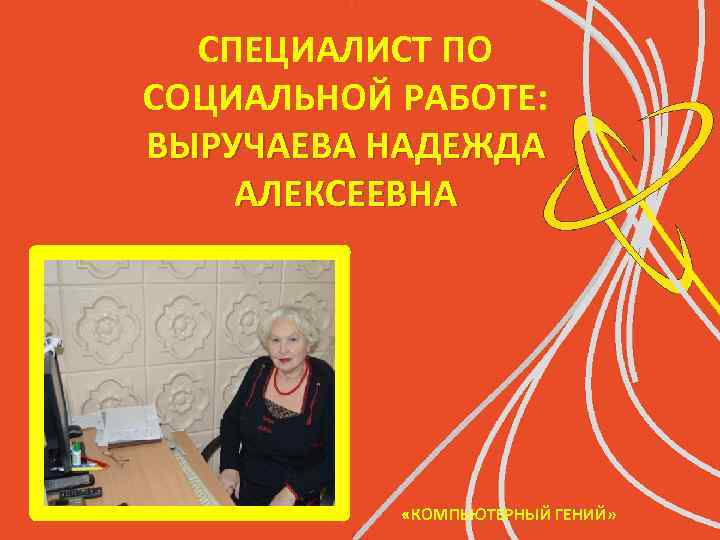 СПЕЦИАЛИСТ ПО СОЦИАЛЬНОЙ РАБОТЕ: ВЫРУЧАЕВА НАДЕЖДА АЛЕКСЕЕВНА «КОМПЬЮТЕРНЫЙ ГЕНИЙ» 