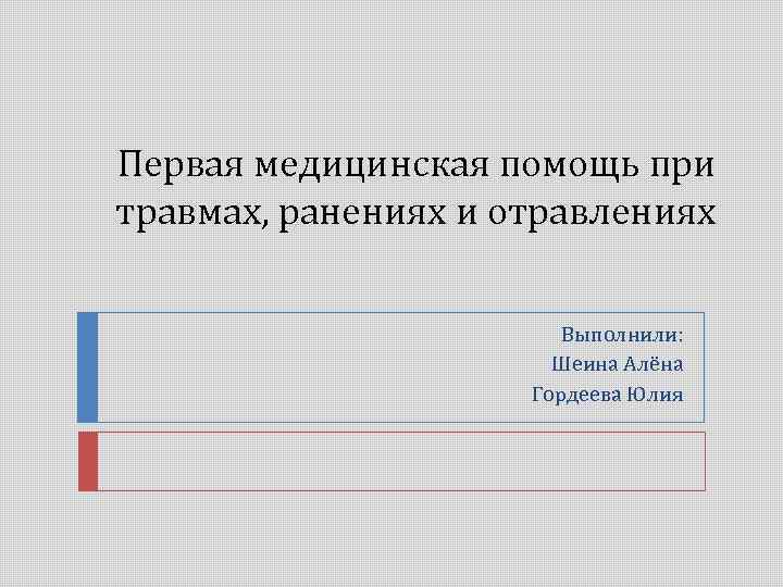 Первая медицинская помощь при травмах, ранениях и отравлениях Выполнили: Шеина Алёна Гордеева Юлия 