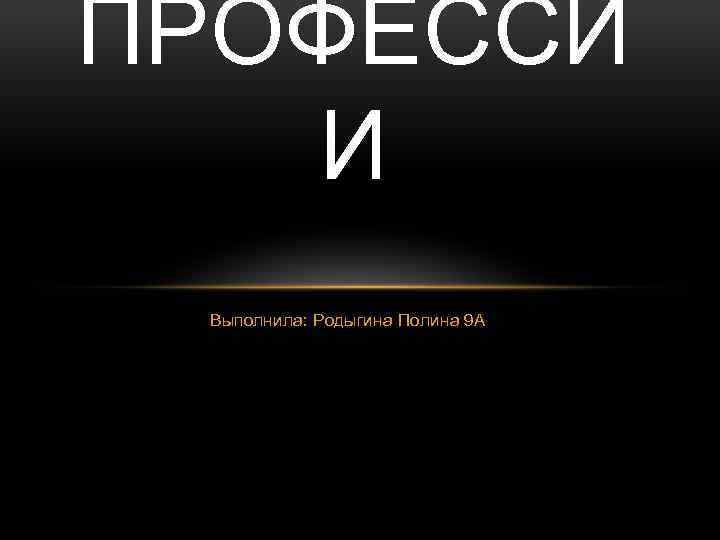 ПРОФЕССИ И Выполнила: Родыгина Полина 9 А 