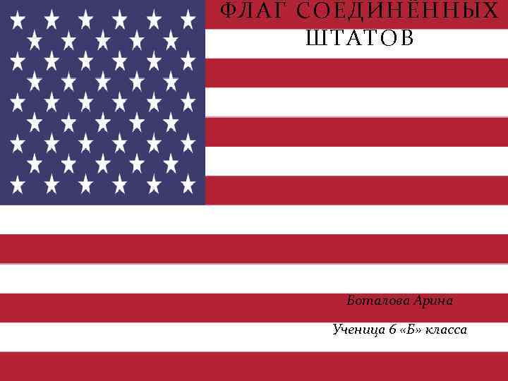 ФЛАГ СОЕДИНЁННЫХ ШТАТОВ Боталова Арина Ученица 6 «Б» класса 