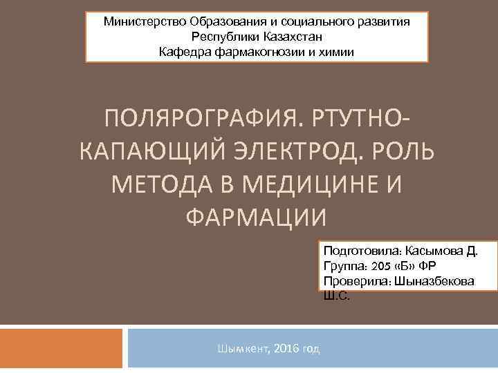 Министерство Образования и социального развития Республики Казахстан Кафедра фармакогнозии и химии ПОЛЯРОГРАФИЯ. РТУТНОКАПАЮЩИЙ ЭЛЕКТРОД.