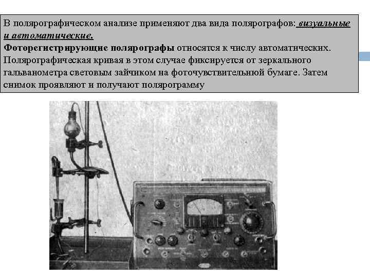 В полярографическом анализе применяют два вида полярографов: визуальные и автоматические. Фоторегистрирующие полярографы относятся к
