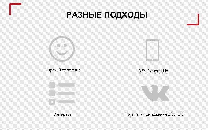 РАЗНЫЕ ПОДХОДЫ Широкий таргетинг Интересы IDFA / Android id Группы и приложения ВК и