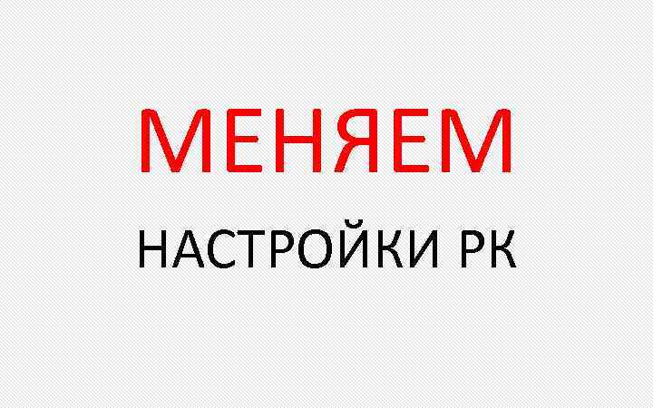 МЕНЯЕМ НАСТРОЙКИ РК 