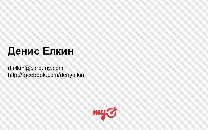 Денис Елкин d. elkin@corp. my. com http: //facebook. com/denyolkin 