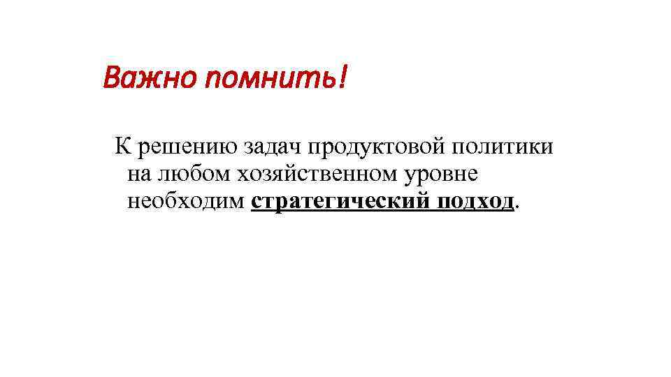 Важно помнить! К решению задач продуктовой политики на любом хозяйственном уровне необходим стратегический подход.