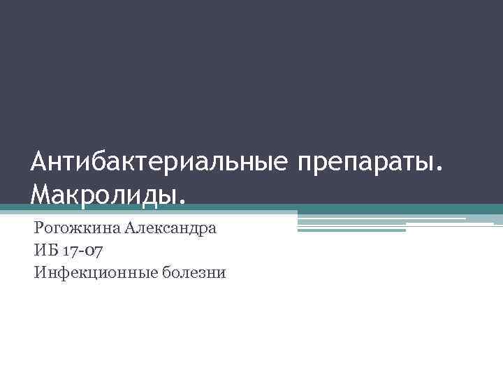 Антибактериальные препараты. Макролиды. Рогожкина Александра ИБ 17 -07 Инфекционные болезни 