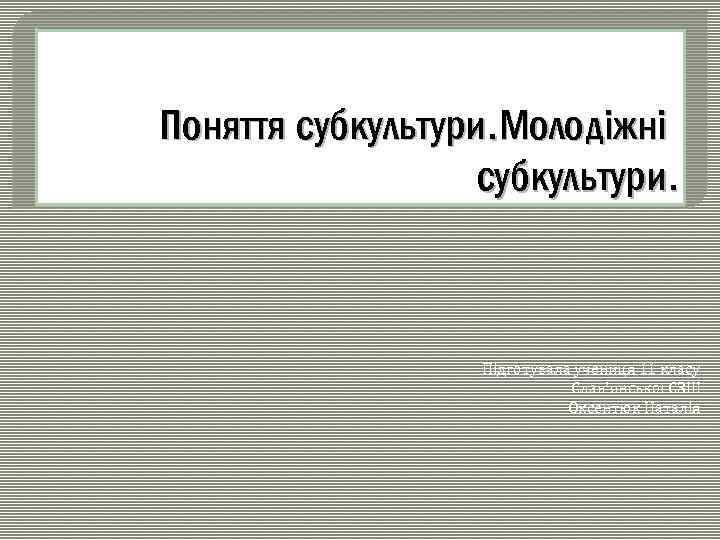 Поняття субкультури. Молодіжні субкультури. Підготувала учениця 11 класу Слав’янської СЗШ Оксентюк Наталія 