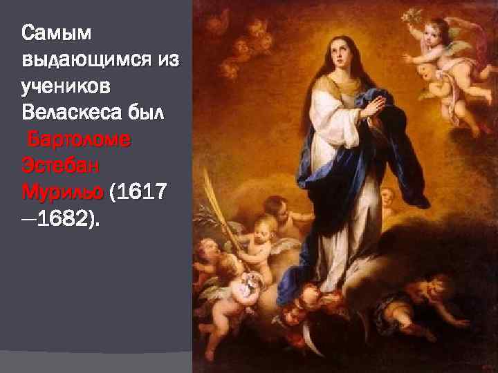 Самым выдающимся из учеников Веласкеса был Бартоломе Эстебан Мурильо (1617 — 1682). 