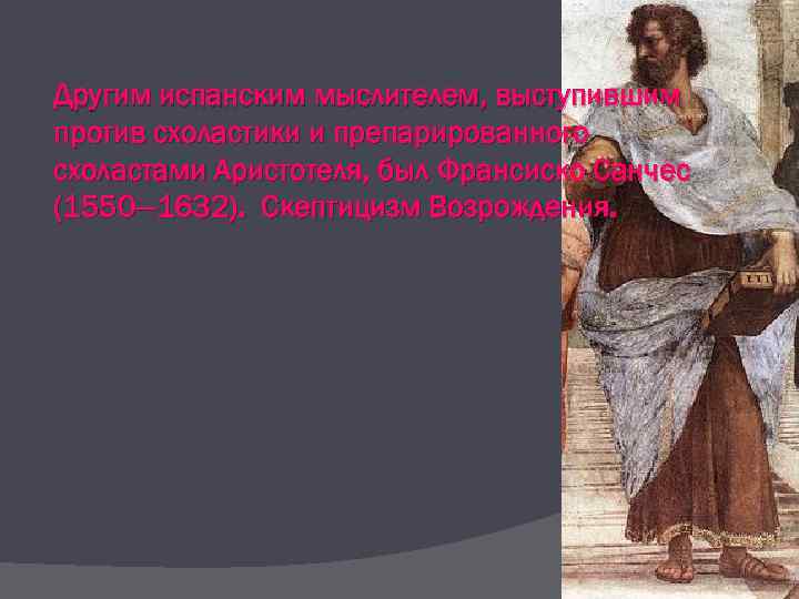 Другим испанским мыслителем, выступившим против схоластики и препарированного схоластами Аристотеля, был Франсиско Санчес (1550—