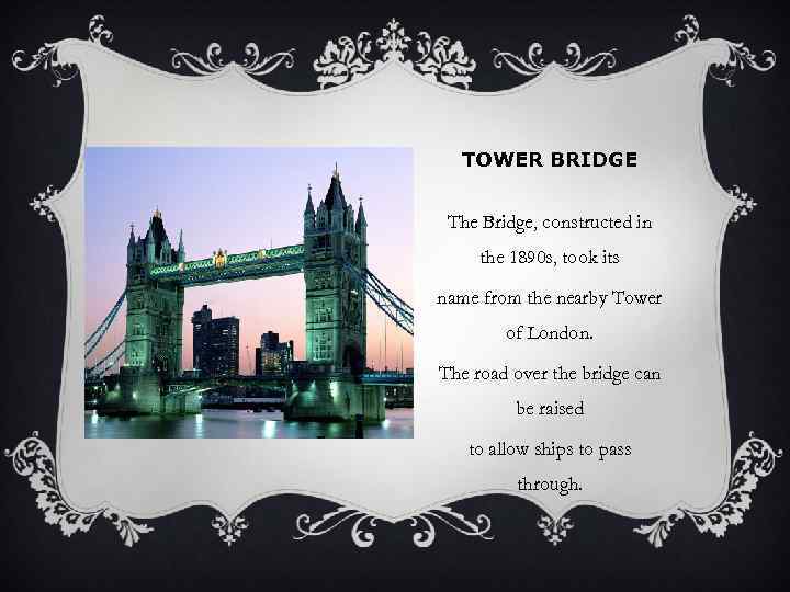 TOWER BRIDGE The Bridge, constructed in the 1890 s, took its name from the