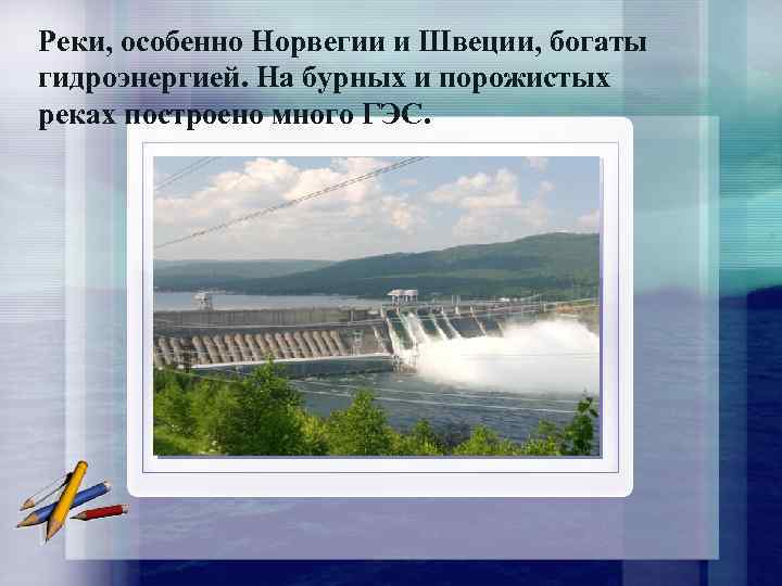 Реки, особенно Норвегии и Швеции, богаты гидроэнергией. На бурных и порожистых реках построено много