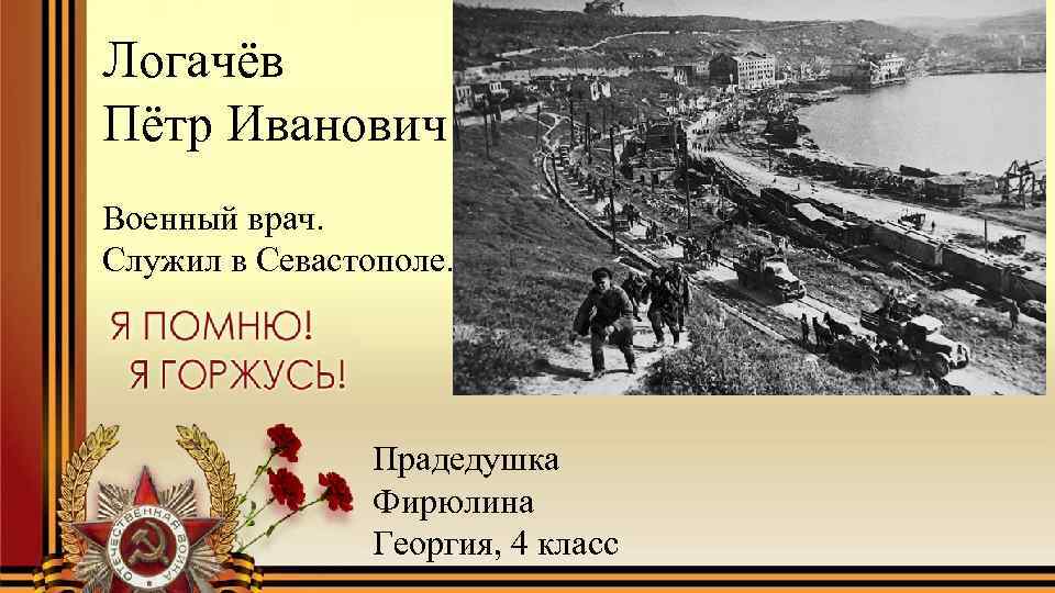 Логачёв Пётр Иванович Военный врач. Служил в Севастополе. Прадедушка Фирюлина Георгия, 4 класс 