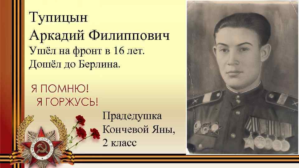 Тупицын Аркадий Филиппович Ушёл на фронт в 16 лет. Дошёл до Берлина. Прадедушка Кончевой