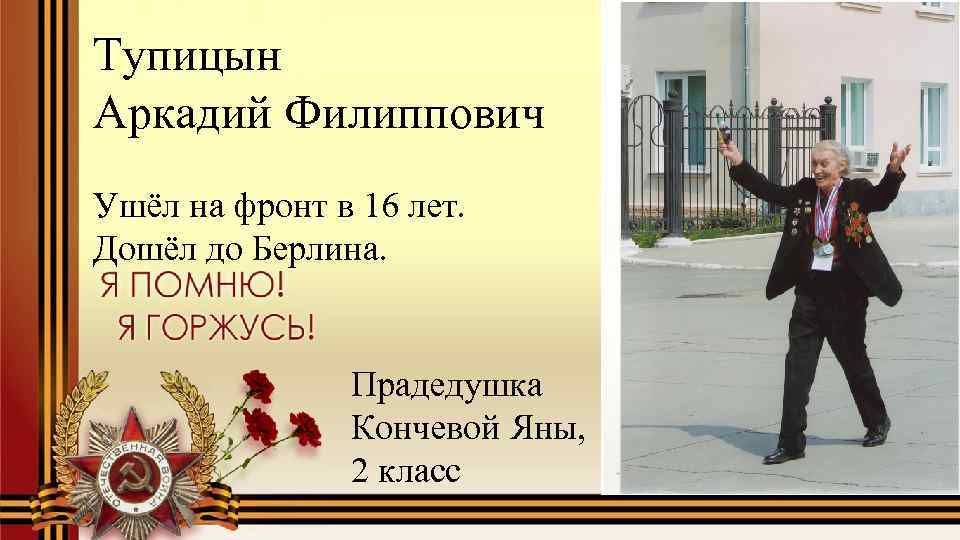 Тупицын Аркадий Филиппович Ушёл на фронт в 16 лет. Дошёл до Берлина. Прадедушка Кончевой