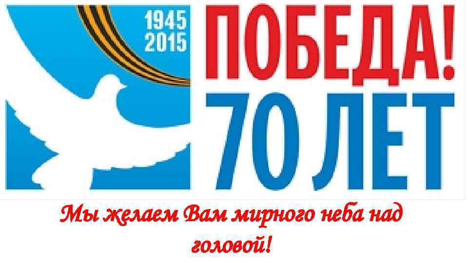 Мы желаем Вам мирного неба над головой! 