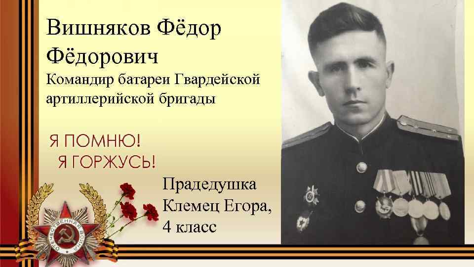 Вишняков Фёдорович Командир батареи Гвардейской артиллерийской бригады Прадедушка Клемец Егора, 4 класс 
